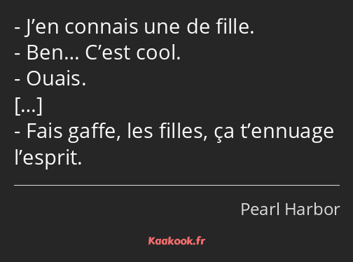 J’en connais une de fille. Ben… C’est cool. Ouais. Fais gaffe, les filles, ça t’ennuage l’esprit.