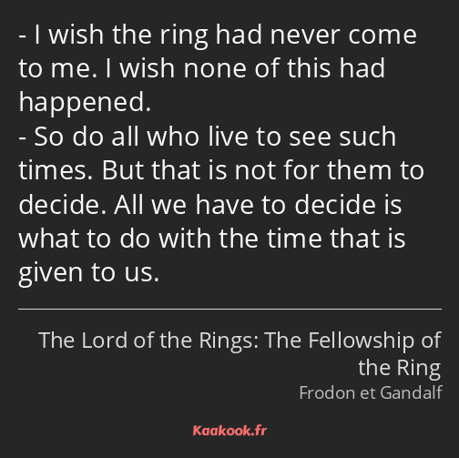 I wish the ring had never come to me. I wish none of this had happened. So do all who live to see…