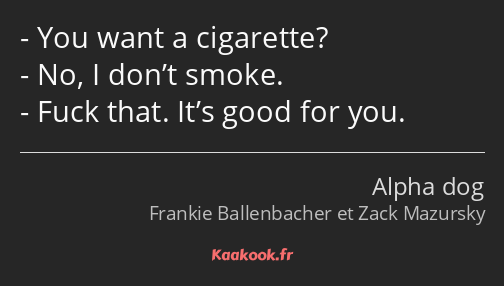 You want a cigarette? No, I don’t smoke. Fuck that. It’s good for you.