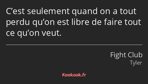 C’est seulement quand on a tout perdu qu’on est libre de faire tout ce qu’on veut.