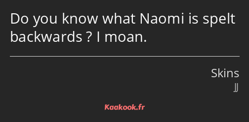 Do you know what Naomi is spelt backwards ? I moan.