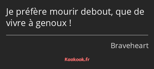 Je préfère mourir debout, que de vivre à genoux !