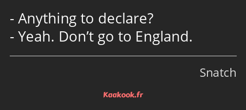 Anything to declare? Yeah. Don’t go to England.