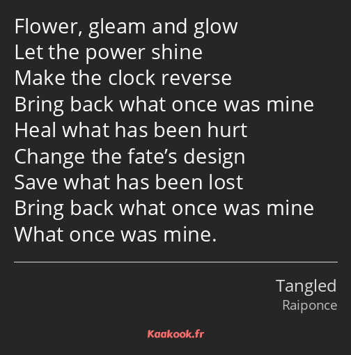 Flower, gleam and glow Let the power shine Make the clock reverse Bring back what once was mine…