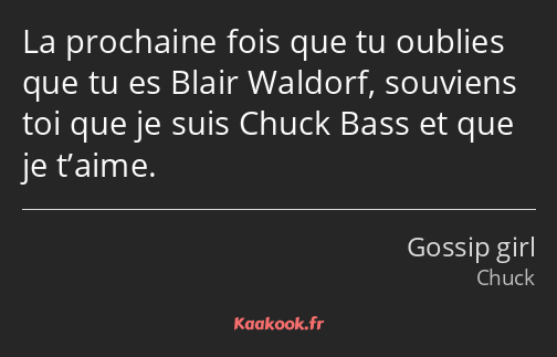 La prochaine fois que tu oublies que tu es Blair Waldorf, souviens toi que je suis Chuck Bass et…