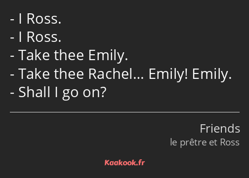 I Ross. I Ross. Take thee Emily. Take thee Rachel… Emily! Emily. Shall I go on?