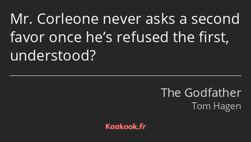 Mr. Corleone never asks a second favor once he’s refused the first, understood?