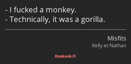 I fucked a monkey. Technically, it was a gorilla.