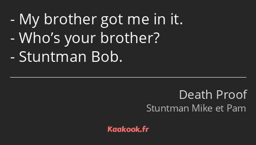 My brother got me in it. Who’s your brother? Stuntman Bob.