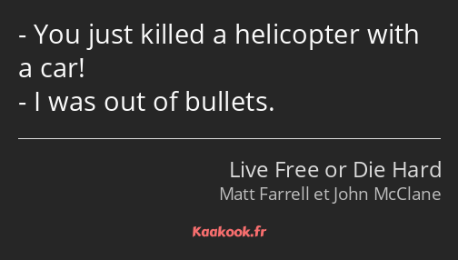 You just killed a helicopter with a car! I was out of bullets.