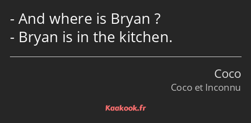 And where is Bryan ? Bryan is in the kitchen.