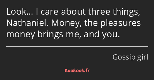 Look… I care about three things, Nathaniel. Money, the pleasures money brings me, and you.