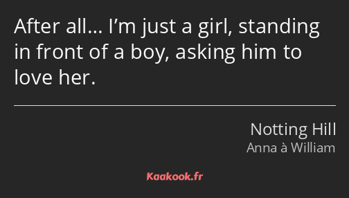 After all… I’m just a girl, standing in front of a boy, asking him to love her.