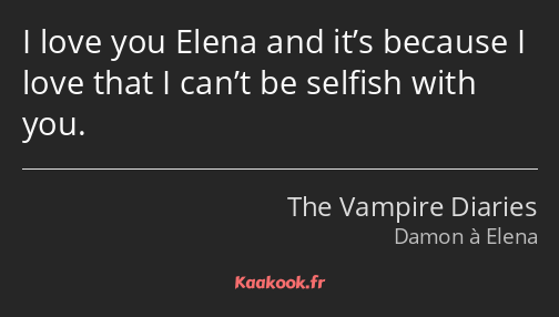 I love you Elena and it’s because I love that I can’t be selfish with you.