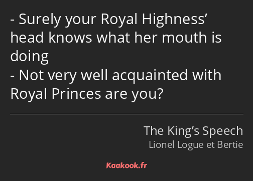 Surely your Royal Highness’ head knows what her mouth is doing Not very well acquainted with Royal…