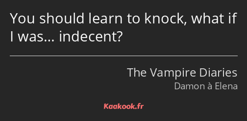You should learn to knock, what if I was… indecent?