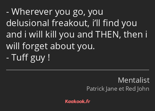 Wherever you go, you delusional freakout, i’ll find you and i will kill you and THEN, then i will…