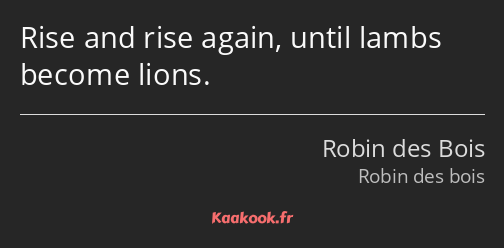 Rise and rise again, until lambs become lions.