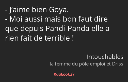 J’aime bien Goya. Moi aussi mais bon faut dire que depuis Pandi-Panda elle a rien fait de terrible !