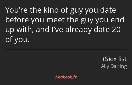 You’re the kind of guy you date before you meet the guy you end up with, and I’ve already date 20…