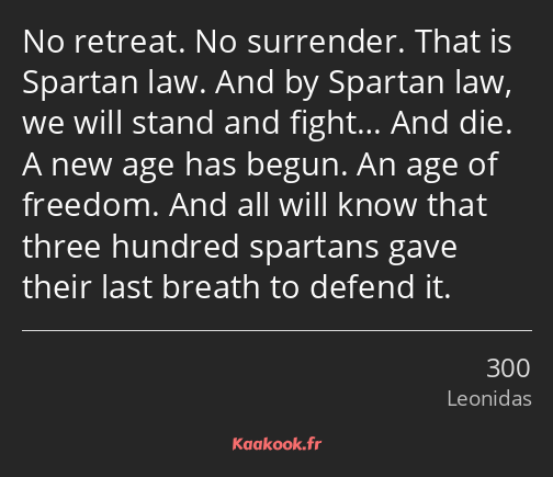 No retreat. No surrender. That is Spartan law. And by Spartan law, we will stand and fight… And die…