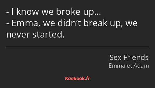 I know we broke up… Emma, we didn’t break up, we never started.