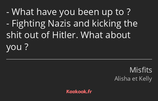 What have you been up to ? Fighting Nazis and kicking the shit out of Hitler. What about you ?