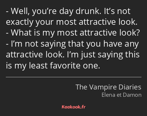 Well, you’re day drunk. It’s not exactly your most attractive look. What is my most attractive look…