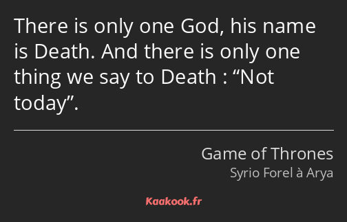 There is only one God, his name is Death. And there is only one thing we say to Death : Not today.