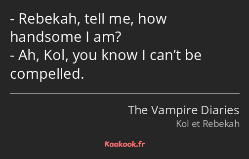 Rebekah, tell me, how handsome I am? Ah, Kol, you know I can’t be compelled.