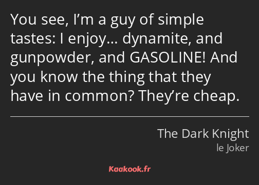 You see, I’m a guy of simple tastes: I enjoy… dynamite, and gunpowder, and GASOLINE! And you know…