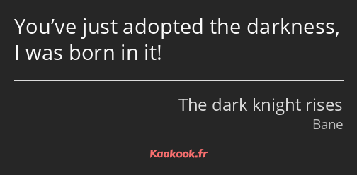 You’ve just adopted the darkness, I was born in it!