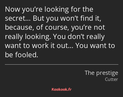 Now you’re looking for the secret… But you won’t find it, because, of course, you’re not really…