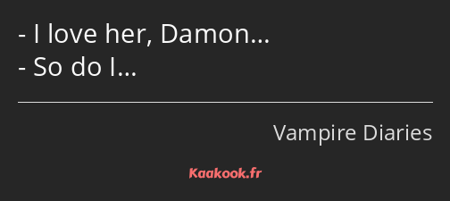 I love her, Damon… So do I…