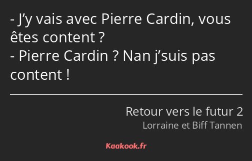 J’y vais avec Pierre Cardin, vous êtes content ? Pierre Cardin ? Nan j’suis pas content !