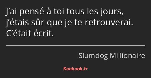 J’ai pensé à toi tous les jours, j’étais sûr que je te retrouverai. C’était écrit.