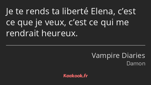 Je te rends ta liberté Elena, c’est ce que je veux, c’est ce qui me rendrait heureux.