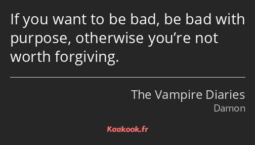 If you want to be bad, be bad with purpose, otherwise you’re not worth forgiving.