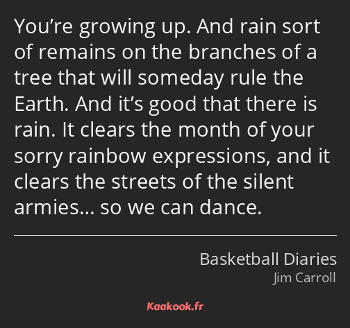 You’re growing up. And rain sort of remains on the branches of a tree that will someday rule the…