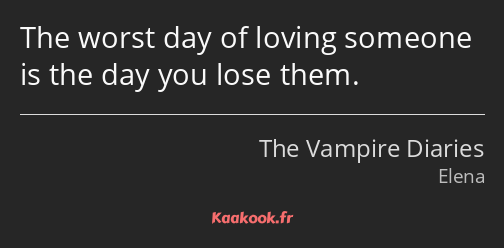 The worst day of loving someone is the day you lose them.