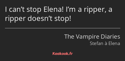 I can’t stop Elena! I’m a ripper, a ripper doesn’t stop!