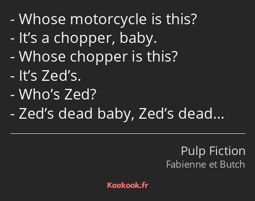 Whose motorcycle is this? It’s a chopper, baby. Whose chopper is this? It’s Zed’s. Who’s Zed? Zed’s…