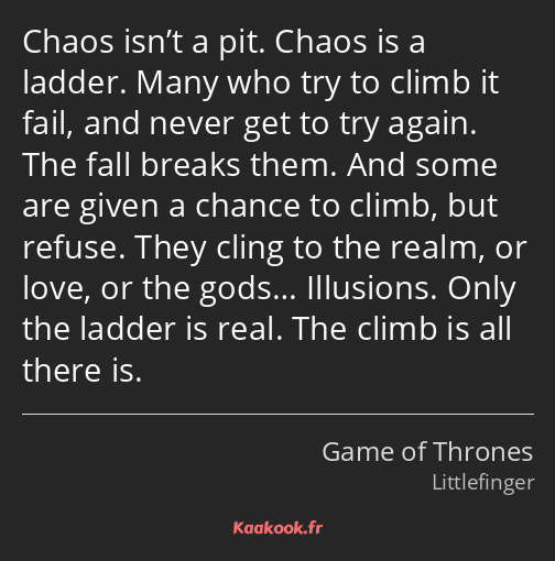 Chaos isn’t a pit. Chaos is a ladder. Many who try to climb it fail, and never get to try again…