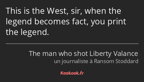 This is the West, sir, when the legend becomes fact, you print the legend.