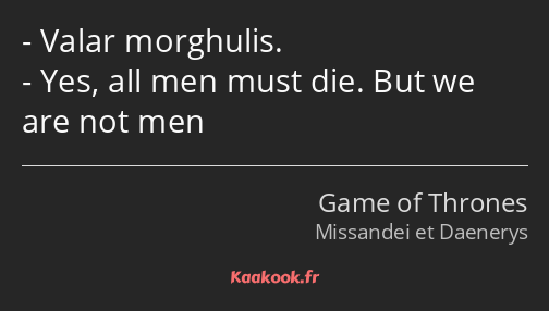Valar morghulis. Yes, all men must die. But we are not men