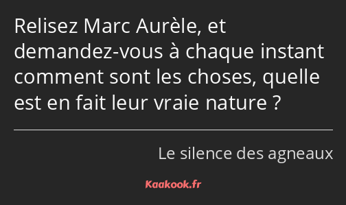Relisez Marc Aurèle, et demandez-vous à chaque instant comment sont les choses, quelle est en fait…