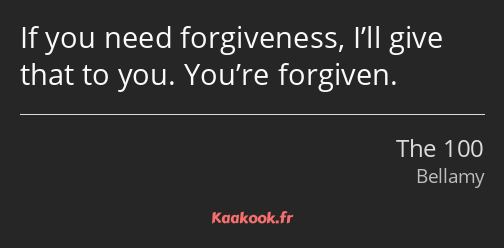 If you need forgiveness, I’ll give that to you. You’re forgiven.