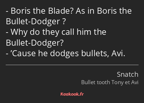 Boris the Blade? As in Boris the Bullet-Dodger ? Why do they call him the Bullet-Dodger? ’Cause he…