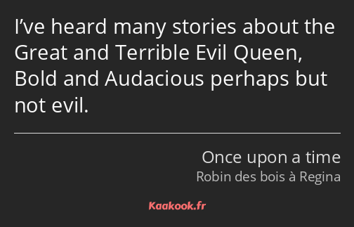 I’ve heard many stories about the Great and Terrible Evil Queen, Bold and Audacious perhaps but not…