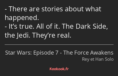 There are stories about what happened. It’s true. All of it. The Dark Side, the Jedi. They’re real.